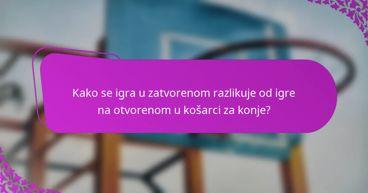 Kako se igra u zatvorenom razlikuje od igre na otvorenom u košarci za konje?