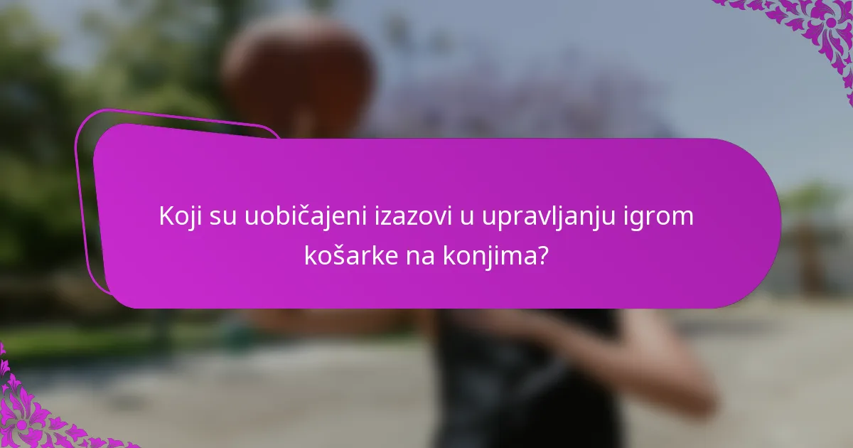 Koji su uobičajeni izazovi u upravljanju igrom košarke na konjima?